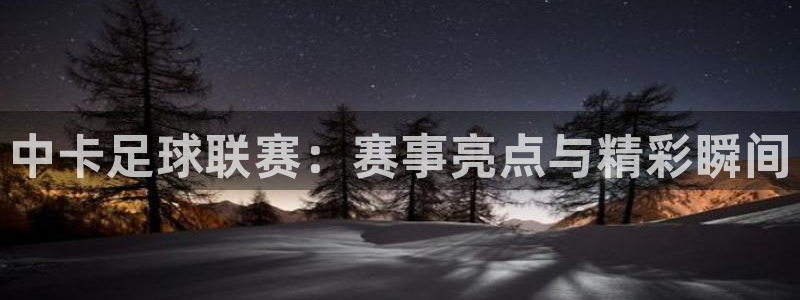  中卡足球联赛：赛事亮点与精彩瞬间