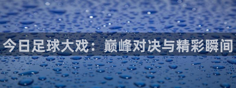 今日足球大戏：巅峰对决与精彩瞬间