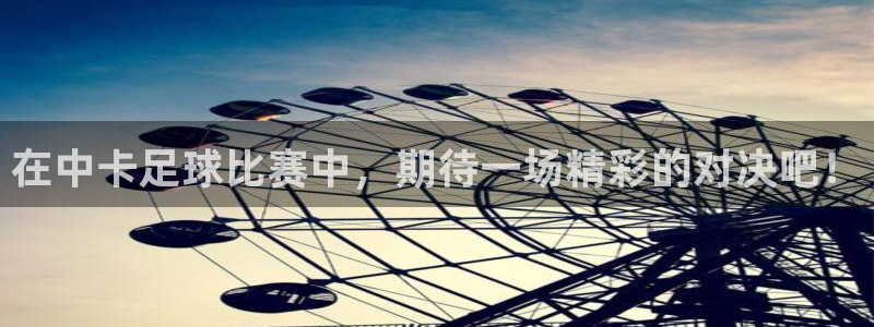在中卡足球比赛中，期待一场精彩的对决