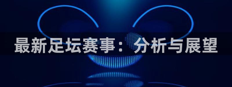 最新足坛赛事：分析与展望