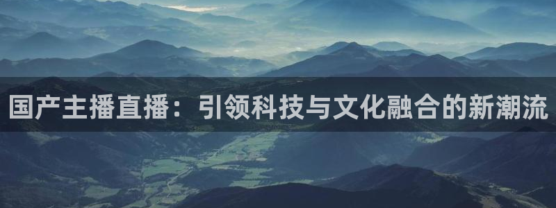 88看球免费直播官网：国产主播直播：引领科技与文化融合的新潮流