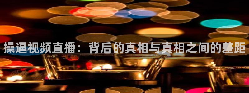 88看球视频直播nba：操逼视频直播：背后的真相与真相之间的差距